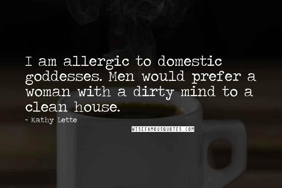 Kathy Lette quotes: I am allergic to domestic goddesses. Men would prefer a woman with a dirty mind to a clean house.