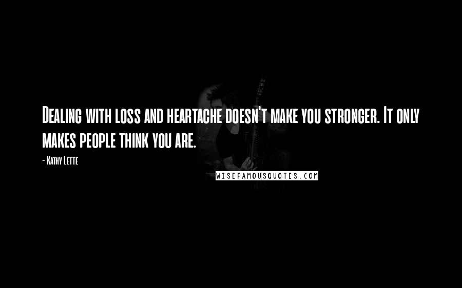 Kathy Lette quotes: Dealing with loss and heartache doesn't make you stronger. It only makes people think you are.
