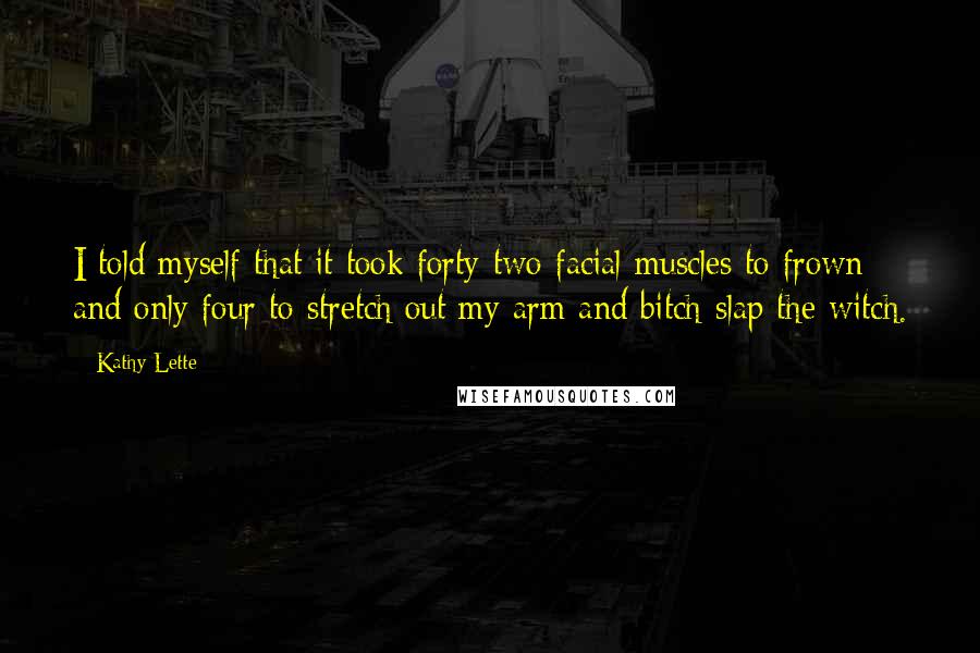Kathy Lette quotes: I told myself that it took forty-two facial muscles to frown and only four to stretch out my arm and bitch-slap the witch. Kathy Lette quotes: I told myself that it took forty-two facial muscles to frown and only four to stretch out my arm and bitch-slap the witch.