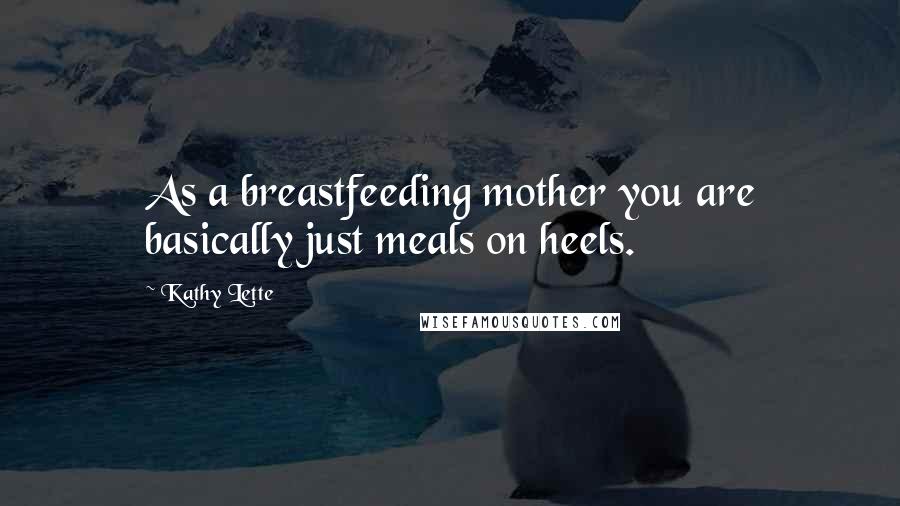 Kathy Lette quotes: As a breastfeeding mother you are basically just meals on heels.