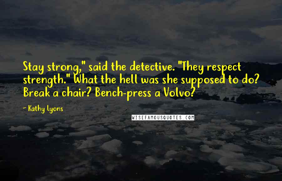 Kathy Lyons quotes: Stay strong," said the detective. "They respect strength." What the hell was she supposed to do? Break a chair? Bench-press a Volvo?