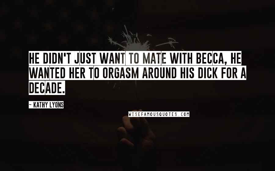 Kathy Lyons quotes: He didn't just want to mate with Becca, he wanted her to orgasm around his dick for a decade. Kathy Lyons quotes: He didn't just want to mate with Becca, he wanted her to orgasm around his dick for a decade.