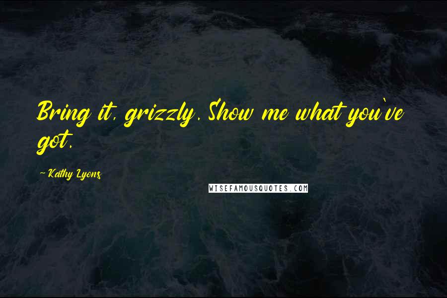 Kathy Lyons quotes: Bring it, grizzly. Show me what you've got.