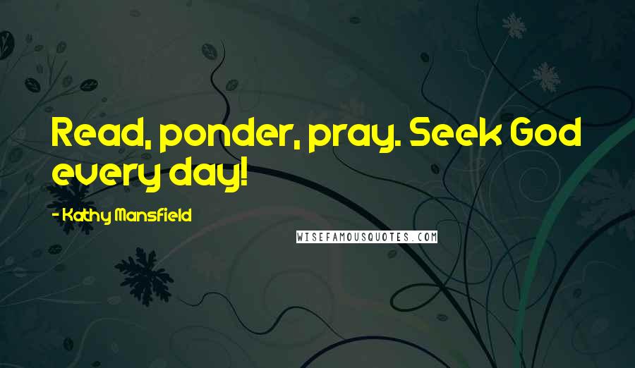 Kathy Mansfield quotes: Read, ponder, pray. Seek God every day!