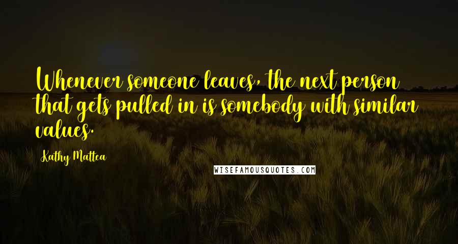 Kathy Mattea quotes: Whenever someone leaves, the next person that gets pulled in is somebody with similar values.