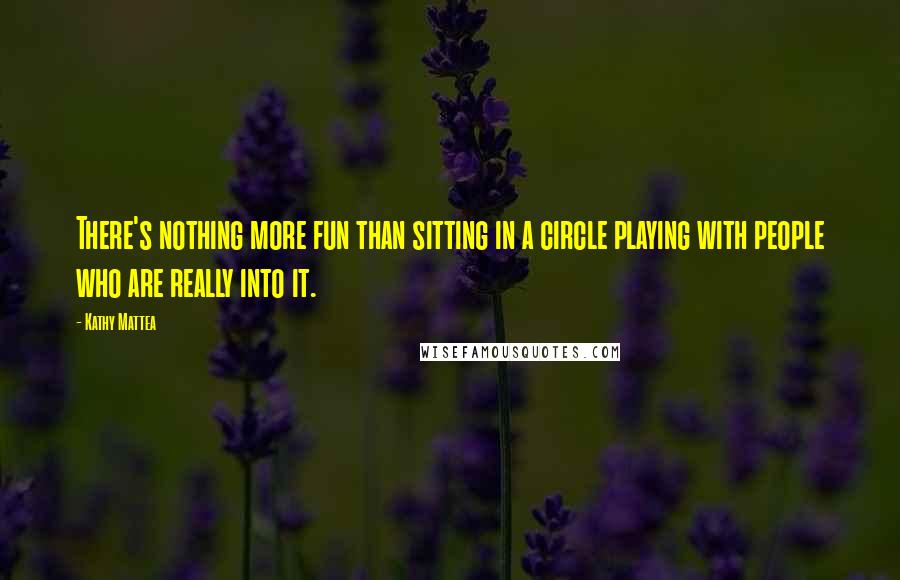 Kathy Mattea quotes: There's nothing more fun than sitting in a circle playing with people who are really into it.