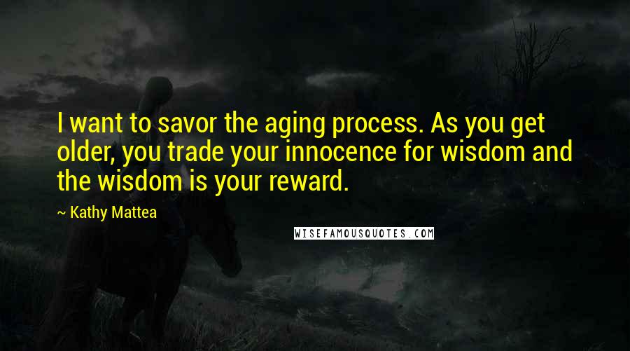 Kathy Mattea quotes: I want to savor the aging process. As you get older, you trade your innocence for wisdom and the wisdom is your reward.