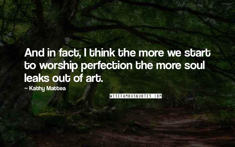 Kathy Mattea quotes: And in fact, I think the more we start to worship perfection the more soul leaks out of art.