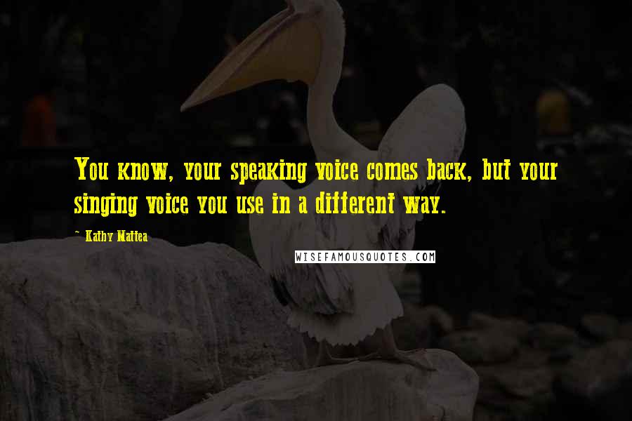 Kathy Mattea quotes: You know, your speaking voice comes back, but your singing voice you use in a different way.