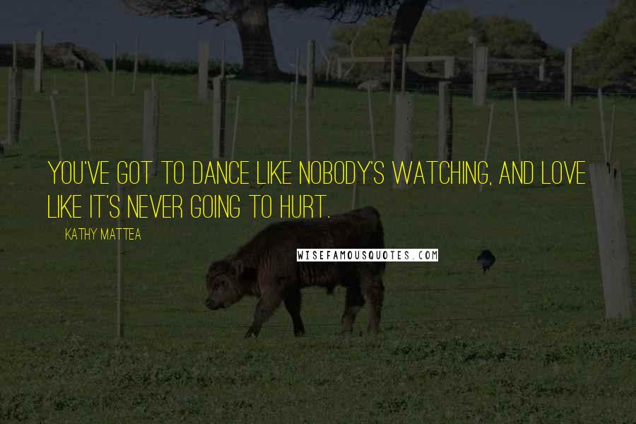 Kathy Mattea quotes: You've got to dance like nobody's watching, and love like it's never going to hurt.