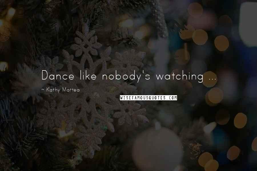 Kathy Mattea quotes: Dance like nobody's watching ...