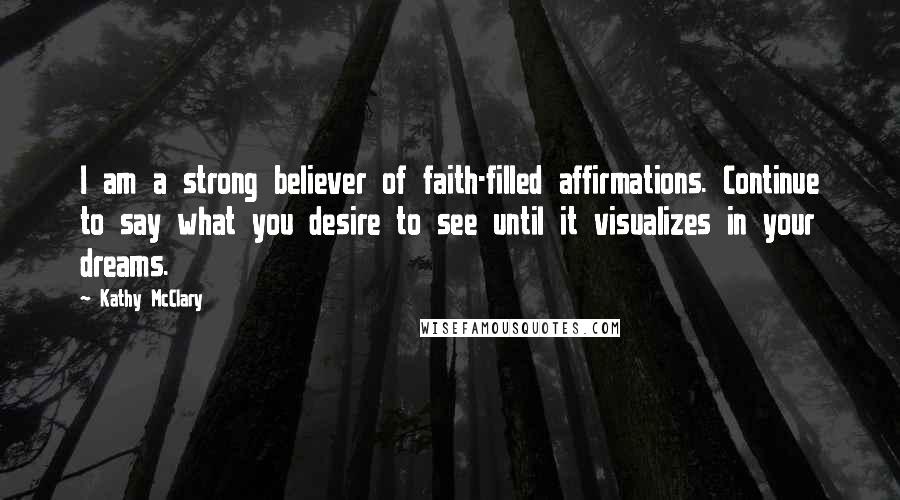 Kathy McClary quotes: I am a strong believer of faith-filled affirmations. Continue to say what you desire to see until it visualizes in your dreams.