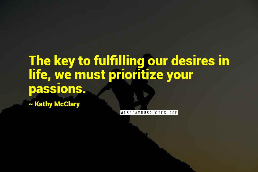 Kathy McClary quotes: The key to fulfilling our desires in life, we must prioritize your passions.