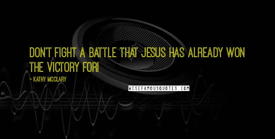 Kathy McClary quotes: Don't fight a battle that Jesus has already won the victory for!