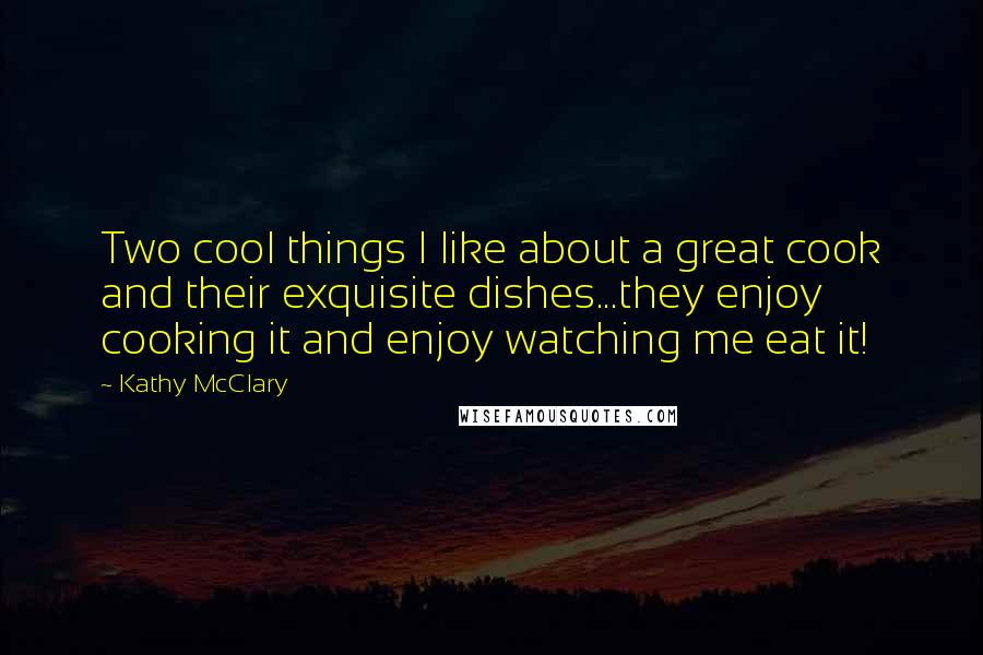 Kathy McClary quotes: Two cool things I like about a great cook and their exquisite dishes...they enjoy cooking it and enjoy watching me eat it!