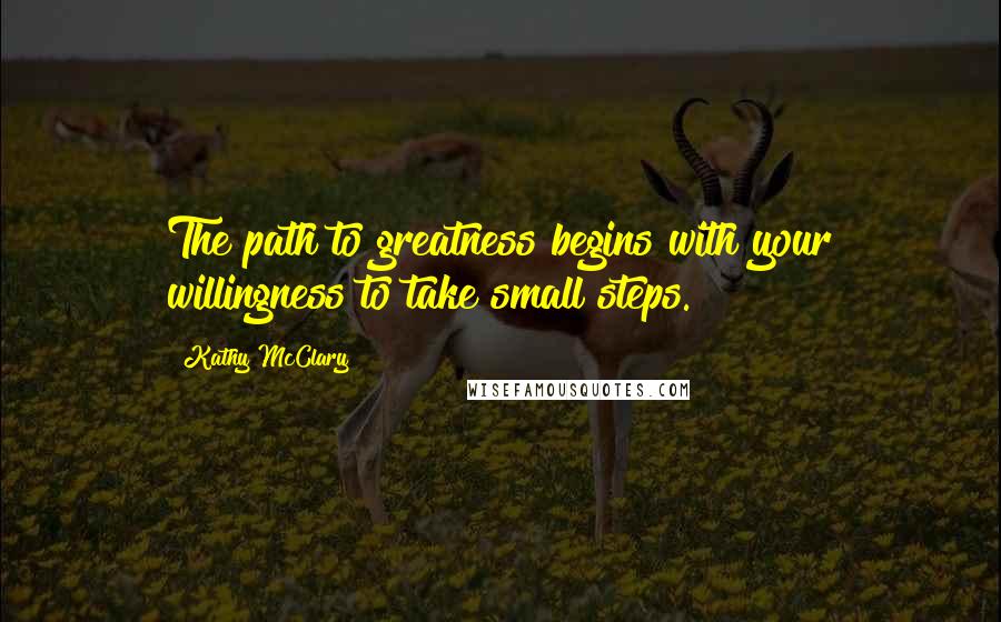 Kathy McClary quotes: The path to greatness begins with your willingness to take small steps.