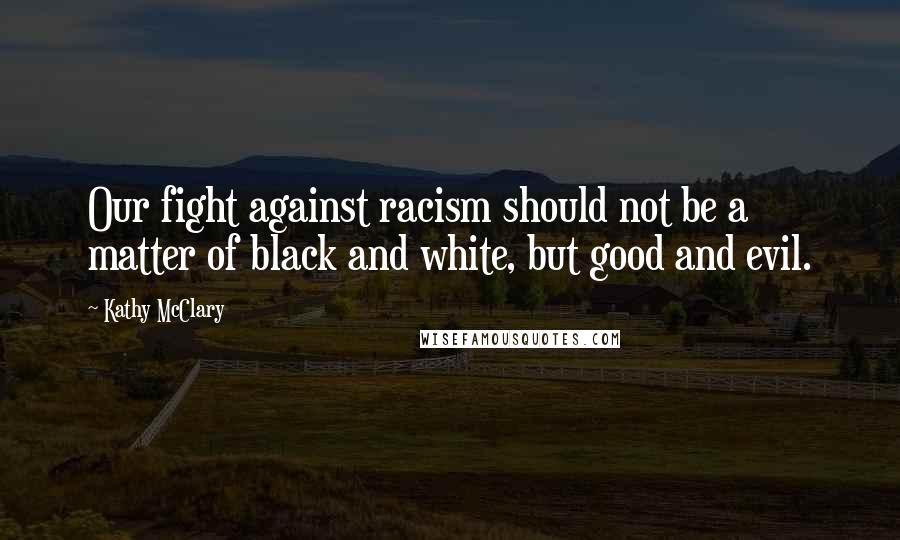 Kathy McClary quotes: Our fight against racism should not be a matter of black and white, but good and evil.