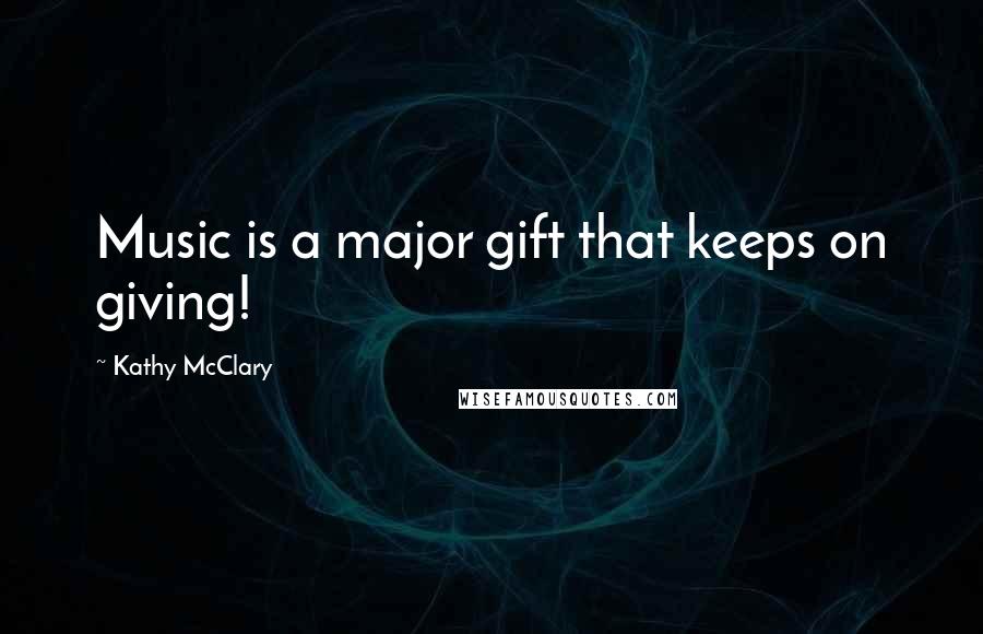 Kathy McClary quotes: Music is a major gift that keeps on giving!