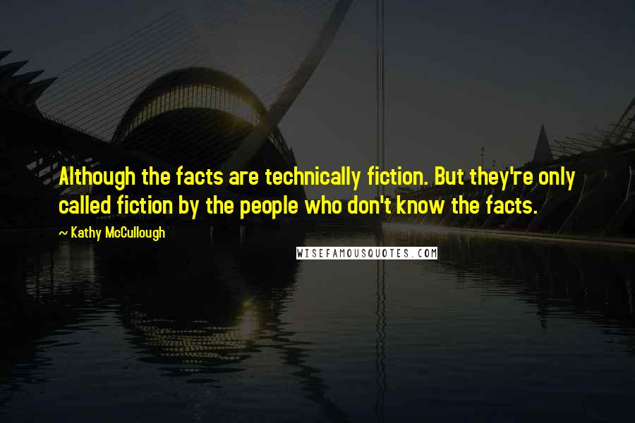 Kathy McCullough quotes: Although the facts are technically fiction. But they're only called fiction by the people who don't know the facts.