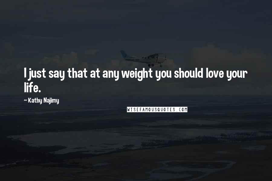 Kathy Najimy quotes: I just say that at any weight you should love your life.