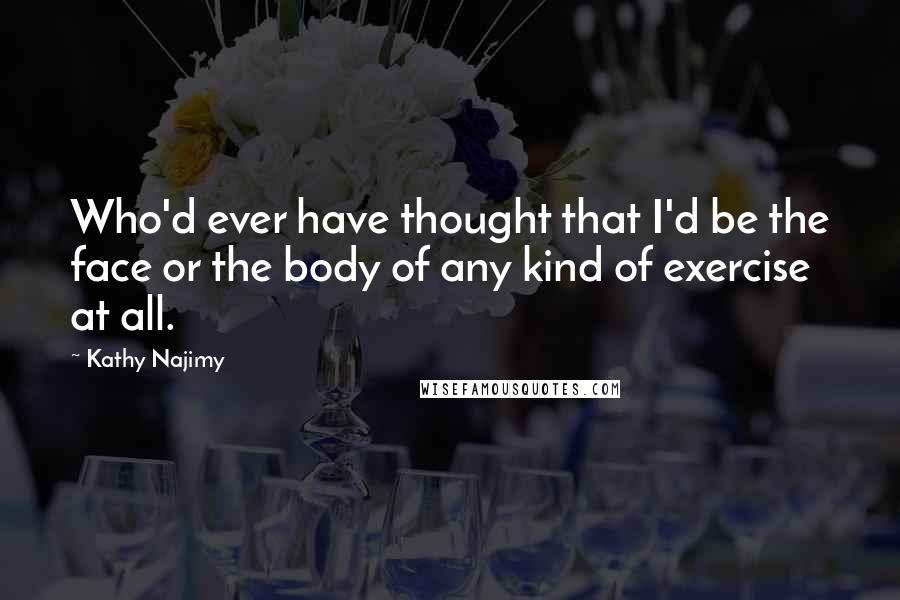 Kathy Najimy quotes: Who'd ever have thought that I'd be the face or the body of any kind of exercise at all.