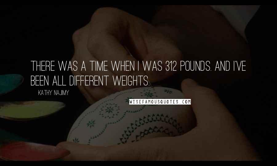 Kathy Najimy quotes: There was a time when I was 312 pounds. And I've been all different weights.