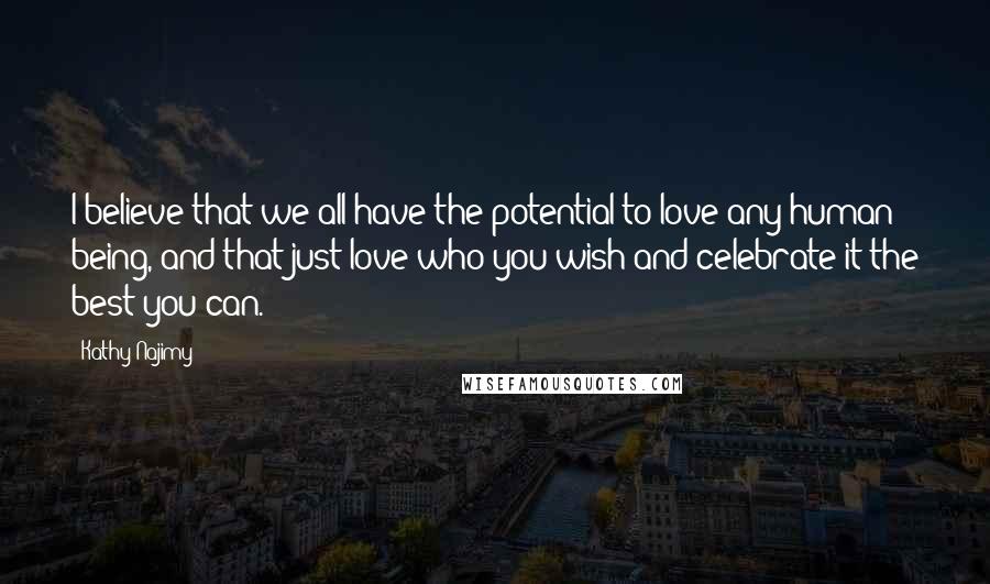 Kathy Najimy quotes: I believe that we all have the potential to love any human being, and that just love who you wish and celebrate it the best you can.