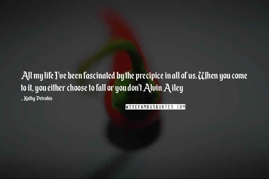 Kathy Petrakis quotes: All my life I've been fascinated by the precipice in all of us. When you come to it, you either choose to fall or you don't Alvin Ailey