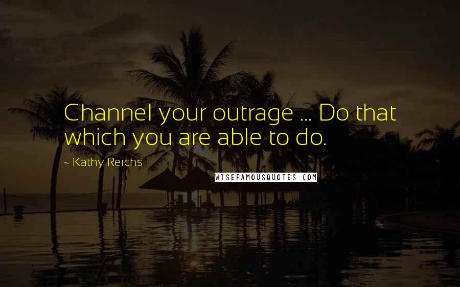 Kathy Reichs quotes: Channel your outrage ... Do that which you are able to do.