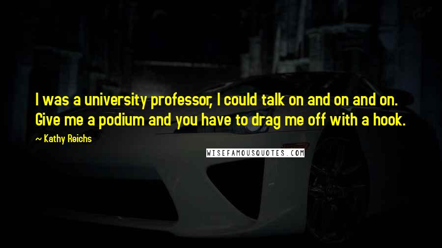 Kathy Reichs quotes: I was a university professor, I could talk on and on and on. Give me a podium and you have to drag me off with a hook.