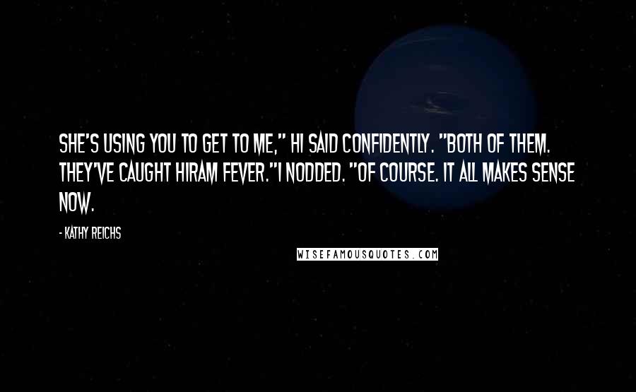 Kathy Reichs quotes: She's using you to get to me," Hi said confidently. "Both of them. They've caught Hiram fever."I nodded. "Of course. It all makes sense now. Kathy Reichs quotes: She's using you to get to me," Hi said confidently. "Both of them. They've caught Hiram fever."I nodded. "Of course. It all makes sense now.