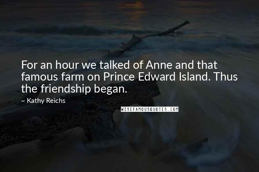 Kathy Reichs quotes: For an hour we talked of Anne and that famous farm on Prince Edward Island. Thus the friendship began.