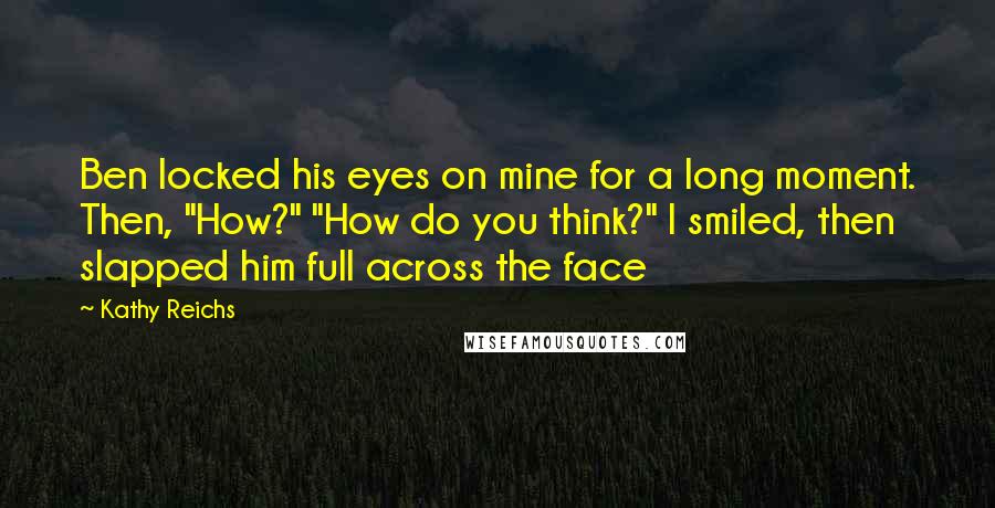 Kathy Reichs quotes: Ben locked his eyes on mine for a long moment. Then, "How?" "How do you think?" I smiled, then slapped him full across the face