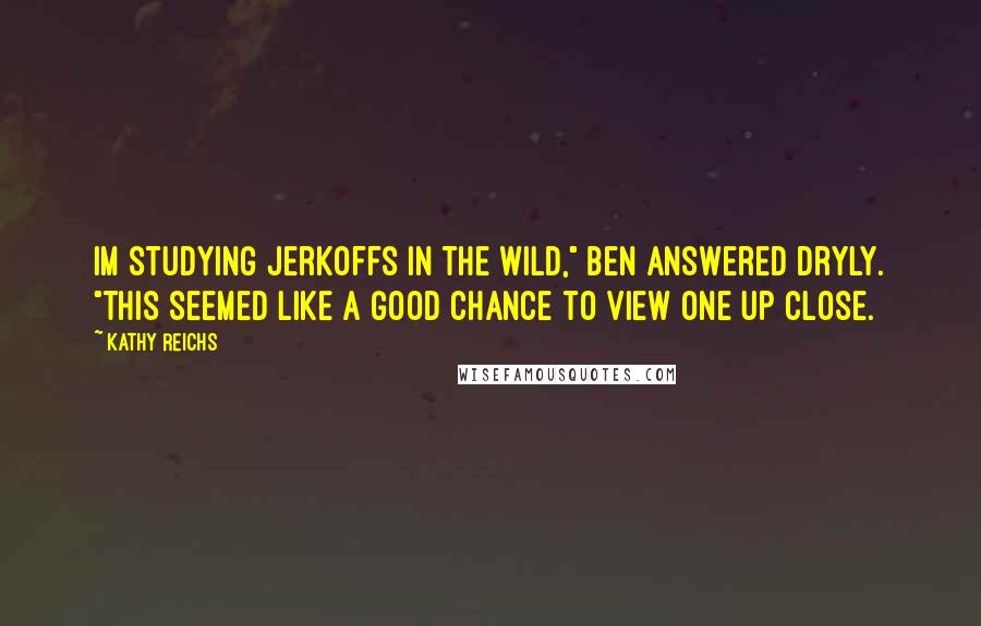 Kathy Reichs quotes: Im studying jerkoffs in the wild," Ben answered dryly. "This seemed like a good chance to view one up close. Kathy Reichs quotes: Im studying jerkoffs in the wild," Ben answered dryly. "This seemed like a good chance to view one up close.