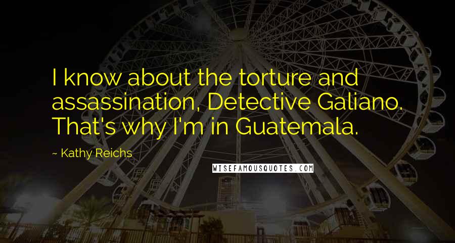 Kathy Reichs quotes: I know about the torture and assassination, Detective Galiano. That's why I'm in Guatemala.