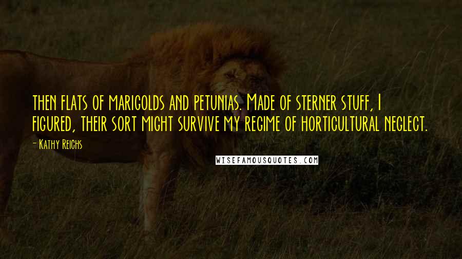 Kathy Reichs quotes: then flats of marigolds and petunias. Made of sterner stuff, I figured, their sort might survive my regime of horticultural neglect.