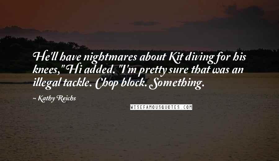 Kathy Reichs quotes: He'll have nightmares about Kit diving for his knees," Hi added. "I'm pretty sure that was an illegal tackle. Chop block. Something. Kathy Reichs quotes: He'll have nightmares about Kit diving for his knees," Hi added. "I'm pretty sure that was an illegal tackle. Chop block. Something.