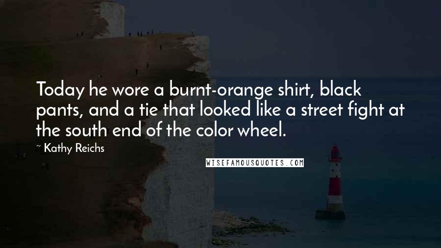 Kathy Reichs quotes: Today he wore a burnt-orange shirt, black pants, and a tie that looked like a street fight at the south end of the color wheel. Kathy Reichs quotes: Today he wore a burnt-orange shirt, black pants, and a tie that looked like a street fight at the south end of the color wheel.