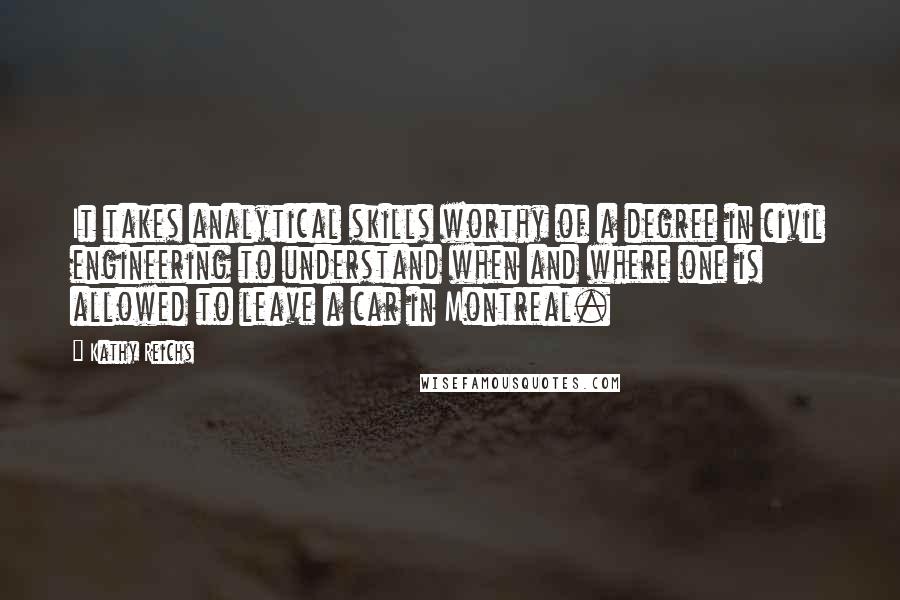 Kathy Reichs quotes: It takes analytical skills worthy of a degree in civil engineering to understand when and where one is allowed to leave a car in Montreal. Kathy Reichs quotes: It takes analytical skills worthy of a degree in civil engineering to understand when and where one is allowed to leave a car in Montreal.