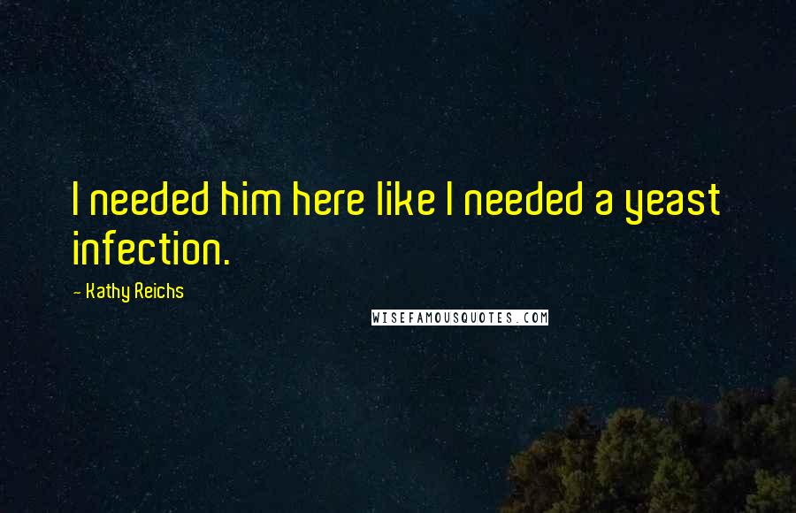 Kathy Reichs quotes: I needed him here like I needed a yeast infection.