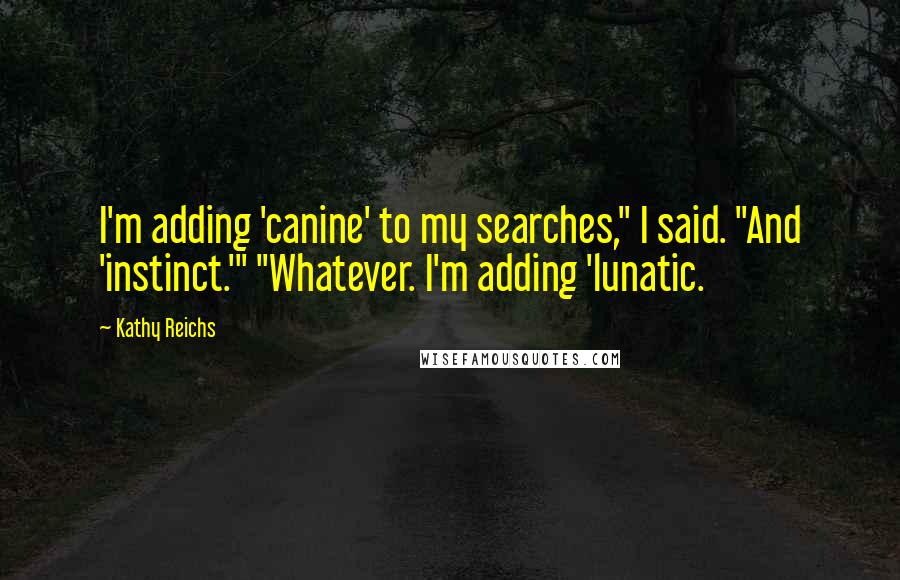 Kathy Reichs quotes: I'm adding 'canine' to my searches," I said. "And 'instinct.'" "Whatever. I'm adding 'lunatic.