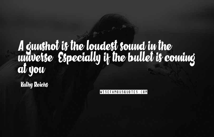 Kathy Reichs quotes: A gunshot is the loudest sound in the universe. Especially if the bullet is coming at you.