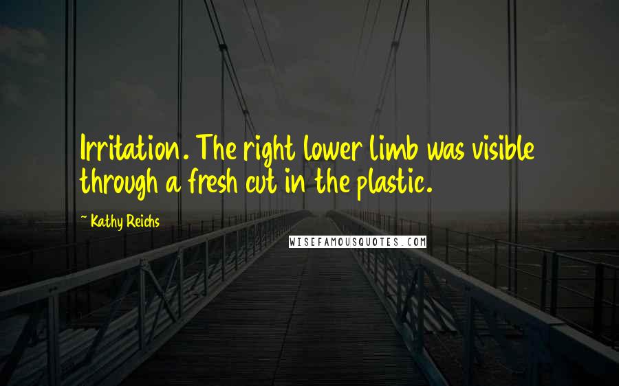 Kathy Reichs quotes: Irritation. The right lower limb was visible through a fresh cut in the plastic.