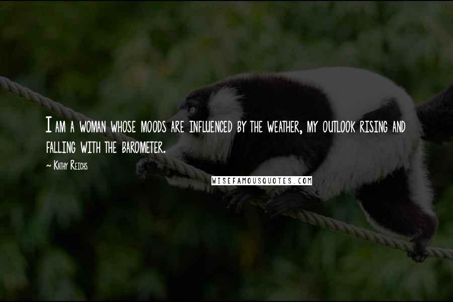 Kathy Reichs quotes: I am a woman whose moods are influenced by the weather, my outlook rising and falling with the barometer.
