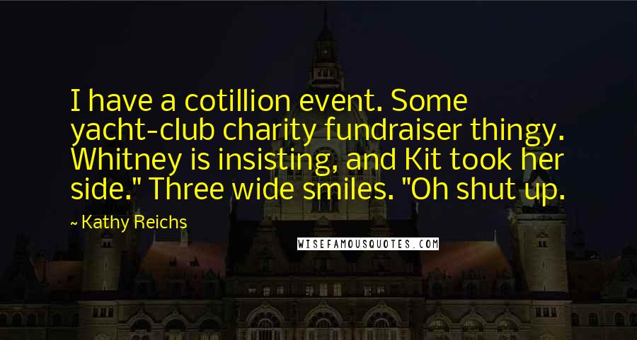 Kathy Reichs quotes: I have a cotillion event. Some yacht-club charity fundraiser thingy. Whitney is insisting, and Kit took her side." Three wide smiles. "Oh shut up.