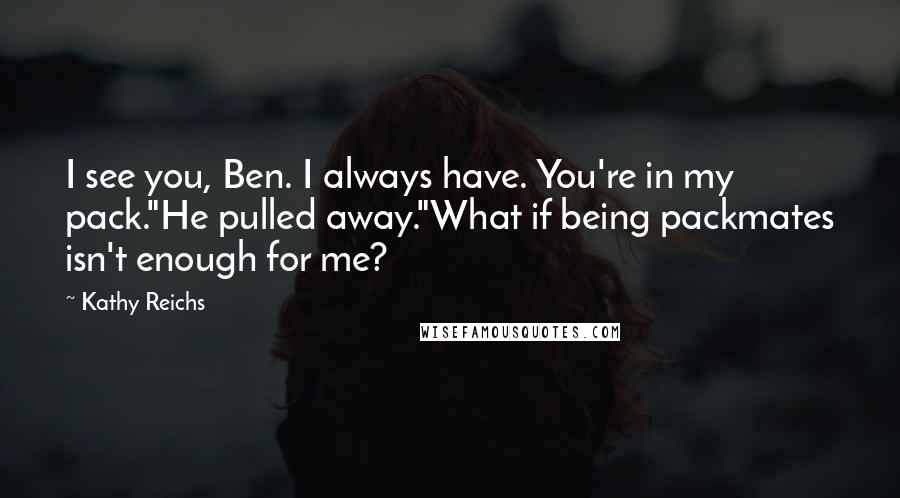 Kathy Reichs quotes: I see you, Ben. I always have. You're in my pack."He pulled away."What if being packmates isn't enough for me? Kathy Reichs quotes: I see you, Ben. I always have. You're in my pack."He pulled away."What if being packmates isn't enough for me?