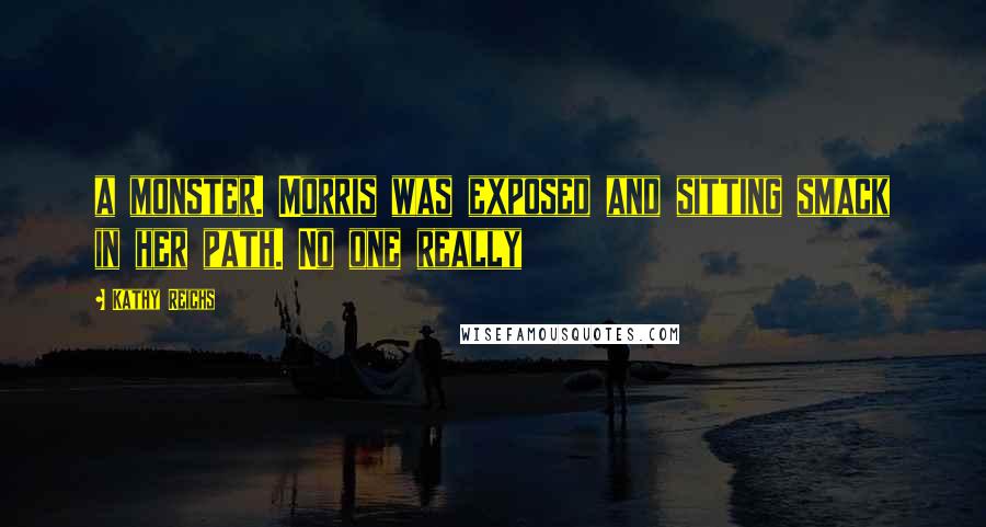 Kathy Reichs quotes: a monster. Morris was exposed and sitting smack in her path. No one really