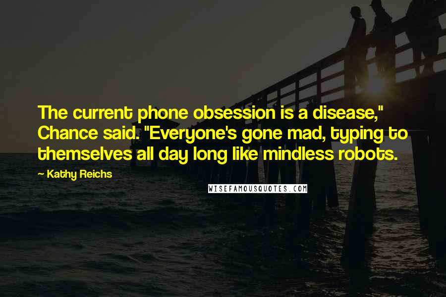 Kathy Reichs quotes: The current phone obsession is a disease," Chance said. "Everyone's gone mad, typing to themselves all day long like mindless robots.