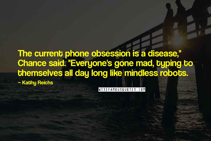 Kathy Reichs quotes: The current phone obsession is a disease," Chance said. "Everyone's gone mad, typing to themselves all day long like mindless robots. Kathy Reichs quotes: The current phone obsession is a disease," Chance said. "Everyone's gone mad, typing to themselves all day long like mindless robots.