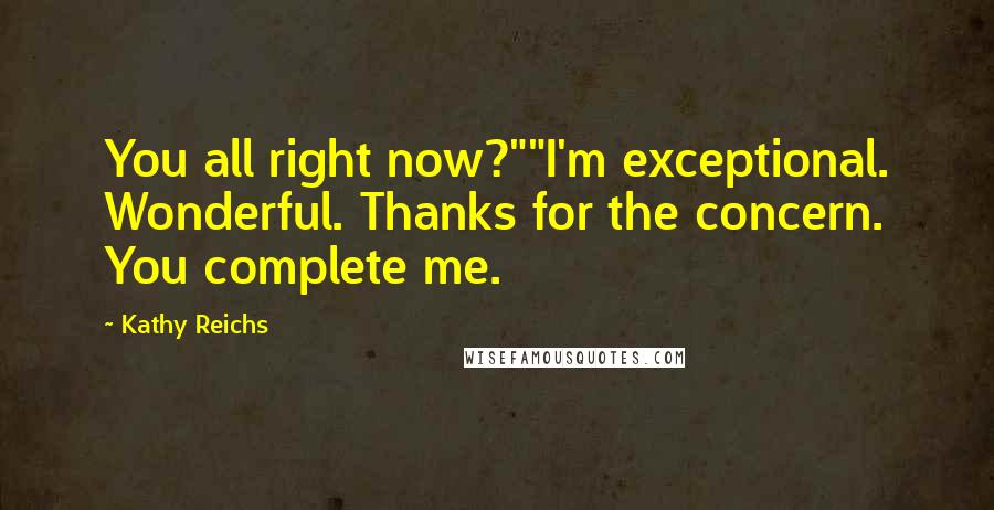 Kathy Reichs quotes: You all right now?""I'm exceptional. Wonderful. Thanks for the concern. You complete me.